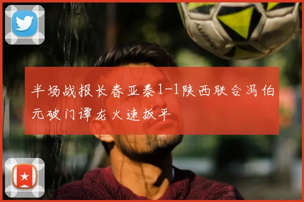 半场战报长春亚泰1-1陕西联合冯伯元破门谭龙火速扳平