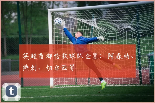 英超首都伦敦球队全览：阿森纳、热刺、切尔西等
