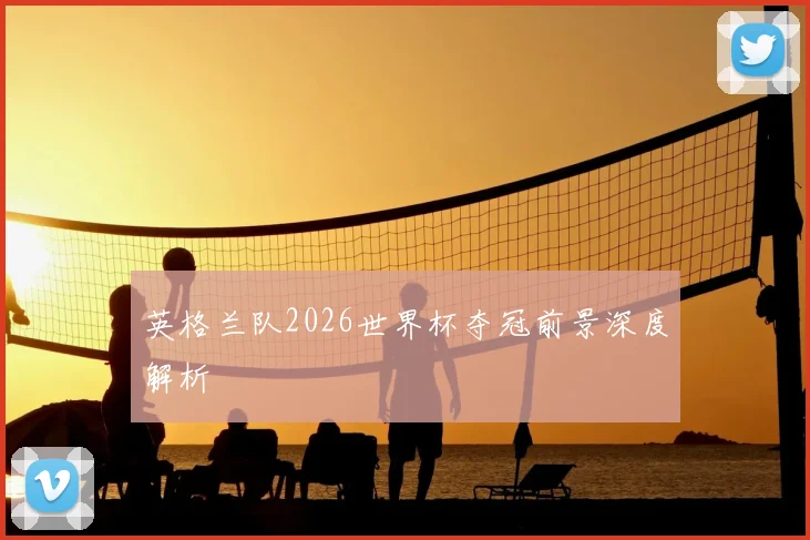 英格兰队2026世界杯夺冠前景深度解析