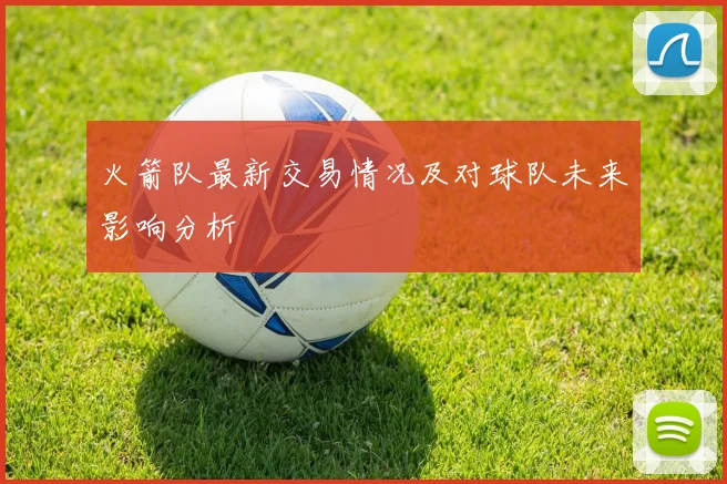 火箭队最新交易情况及对球队未来影响分析