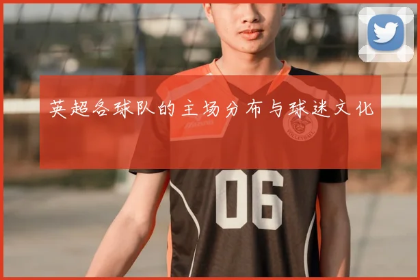 英超各球队的主场分布与球迷文化