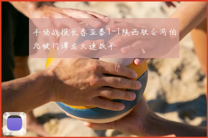 半场战报长春亚泰1-1陕西联合冯伯元破门谭龙火速扳平