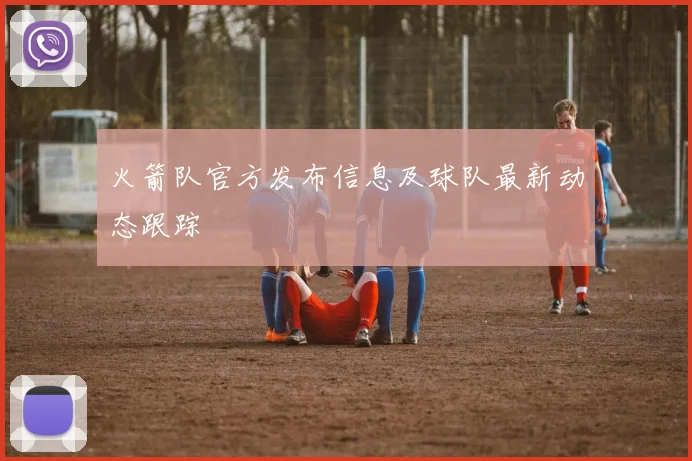 火箭队官方发布信息及球队最新动态跟踪